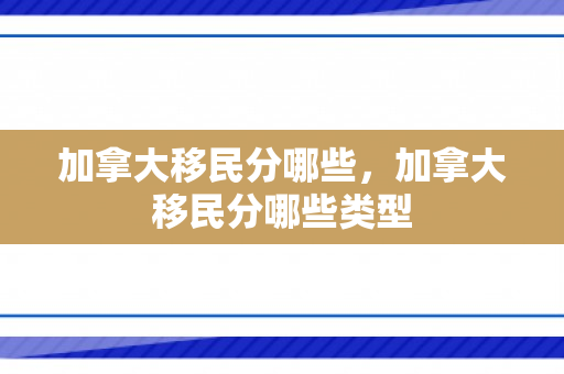 加拿大移民分哪些，加拿大移民分哪些类型