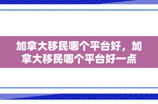 加拿大移民哪个平台好，加拿大移民哪个平台好一点