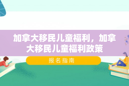 加拿大移民儿童福利，加拿大移民儿童福利政策