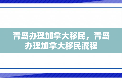 青岛办理加拿大移民，青岛办理加拿大移民流程