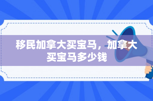 移民加拿大买宝马，加拿大买宝马多少钱