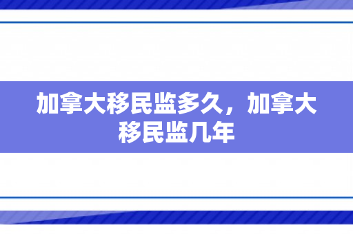 加拿大移民监多久，加拿大移民监几年