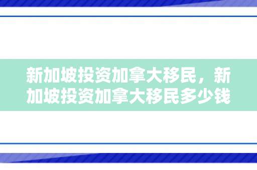 新加坡投资加拿大移民，新加坡投资加拿大移民多少钱