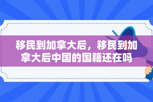 移民到加拿大后，移民到加拿大后中国的国籍还在吗