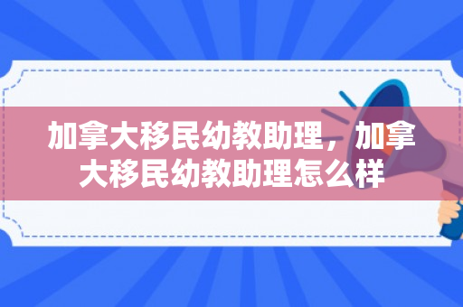 加拿大移民幼教助理，加拿大移民幼教助理怎么样