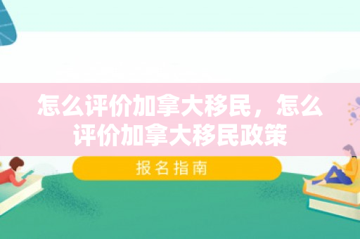 怎么评价加拿大移民，怎么评价加拿大移民政策