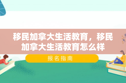 移民加拿大生活教育，移民加拿大生活教育怎么样