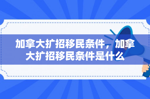 加拿大扩招移民条件，加拿大扩招移民条件是什么