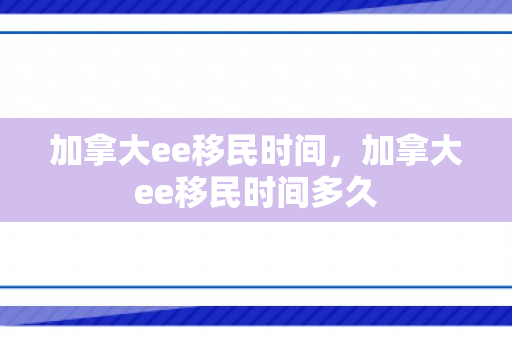 加拿大ee移民时间，加拿大ee移民时间多久