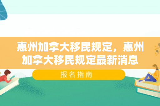 惠州加拿大移民规定，惠州加拿大移民规定最新消息