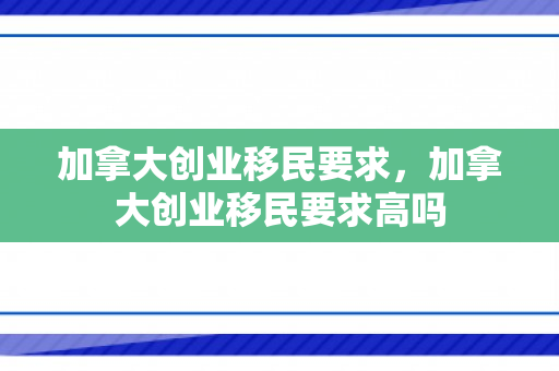 加拿大创业移民要求，加拿大创业移民要求高吗