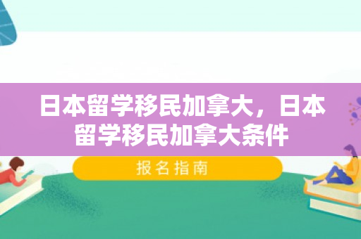 日本留学移民加拿大，日本留学移民加拿大条件