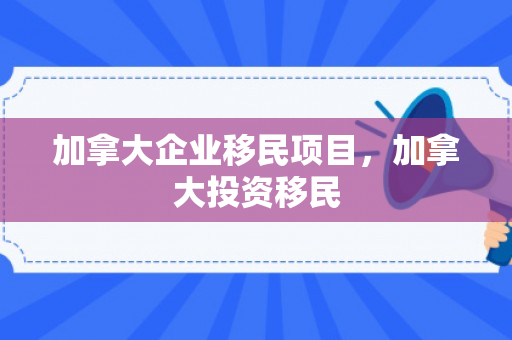 加拿大企业移民项目，加拿大投资移民