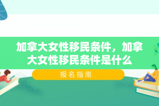 加拿大女性移民条件，加拿大女性移民条件是什么