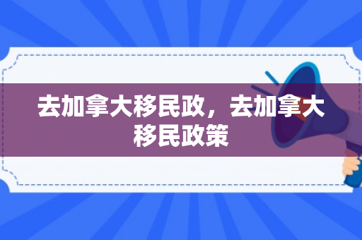 去加拿大移民政，去加拿大移民政策