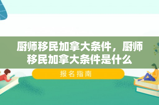 厨师移民加拿大条件，厨师移民加拿大条件是什么