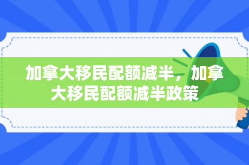 加拿大移民配额减半，加拿大移民配额减半政策