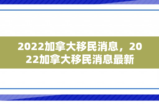 2022加拿大移民消息，2022加拿大移民消息最新