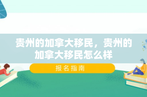 贵州的加拿大移民，贵州的加拿大移民怎么样