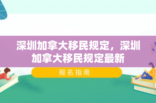 深圳加拿大移民规定，深圳加拿大移民规定最新