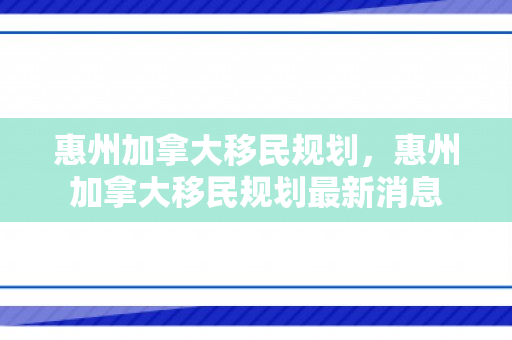 惠州加拿大移民规划，惠州加拿大移民规划最新消息