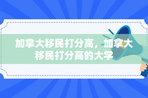 加拿大移民打分高，加拿大移民打分高的大学