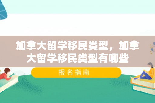 加拿大留学移民类型，加拿大留学移民类型有哪些