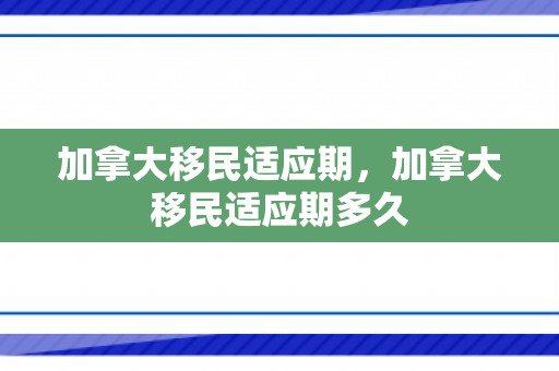 加拿大移民适应期，加拿大移民适应期多久
