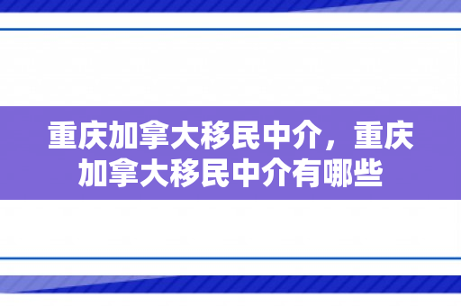 重庆加拿大移民中介，重庆加拿大移民中介有哪些