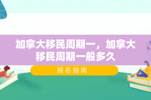 加拿大移民周期一，加拿大移民周期一般多久