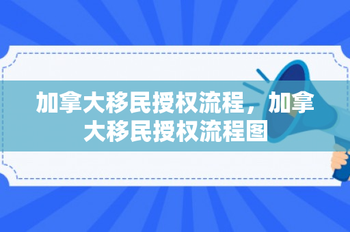 加拿大移民授权流程，加拿大移民授权流程图