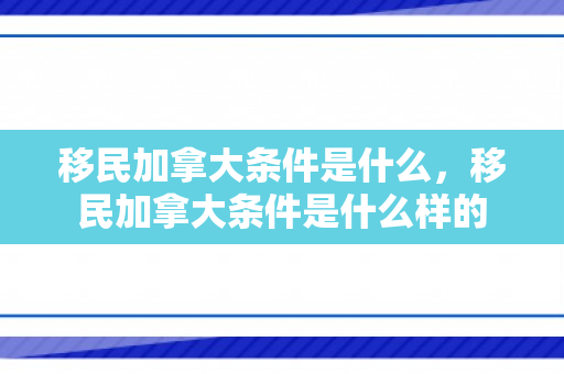 移民加拿大条件是什么，移民加拿大条件是什么样的