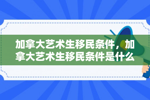 加拿大艺术生移民条件，加拿大艺术生移民条件是什么