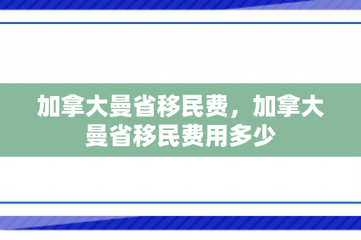 加拿大曼省移民费，加拿大曼省移民费用多少