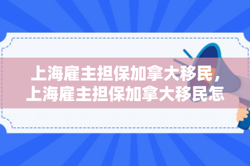 上海雇主担保加拿大移民，上海雇主担保加拿大移民怎么办