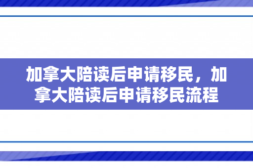 加拿大陪读后申请移民，加拿大陪读后申请移民流程