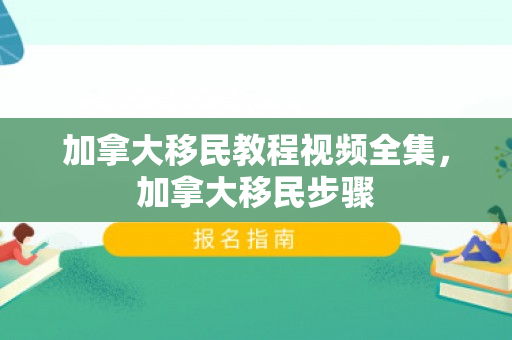 加拿大移民教程视频全集，加拿大移民步骤
