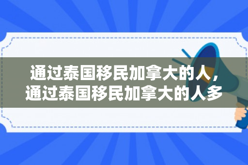 通过泰国移民加拿大的人，通过泰国移民加拿大的人多吗