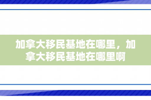 加拿大移民基地在哪里，加拿大移民基地在哪里啊