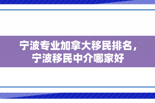 宁波专业加拿大移民排名，宁波移民中介哪家好