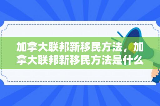 加拿大联邦新移民方法，加拿大联邦新移民方法是什么