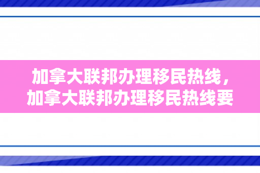 加拿大联邦办理移民热线，加拿大联邦办理移民热线要多久