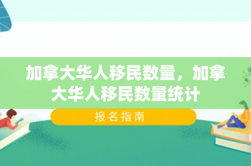 加拿大华人移民数量，加拿大华人移民数量统计