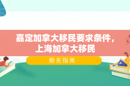 嘉定加拿大移民要求条件，上海加拿大移民