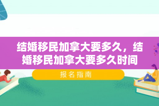 结婚移民加拿大要多久，结婚移民加拿大要多久时间