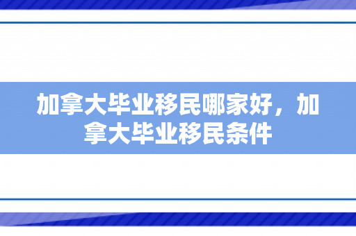加拿大毕业移民哪家好，加拿大毕业移民条件