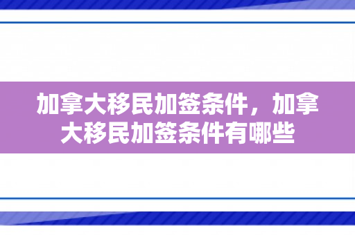 加拿大移民加签条件，加拿大移民加签条件有哪些