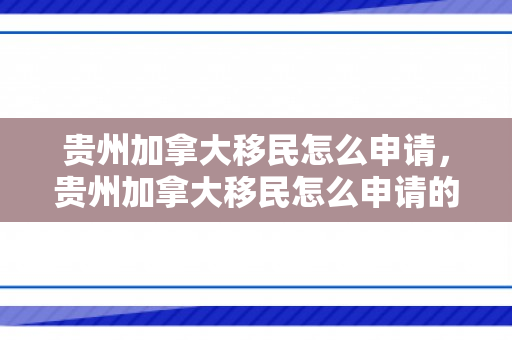 贵州加拿大移民怎么申请，贵州加拿大移民怎么申请的
