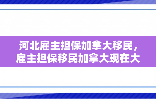 河北雇主担保加拿大移民，雇主担保移民加拿大现在大概需要多少钱
