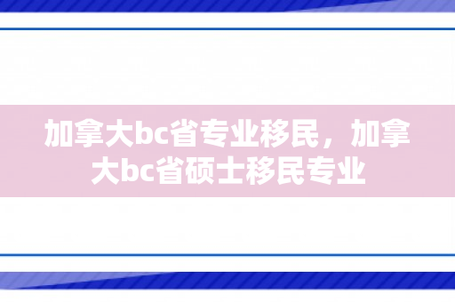 加拿大bc省专业移民，加拿大bc省硕士移民专业